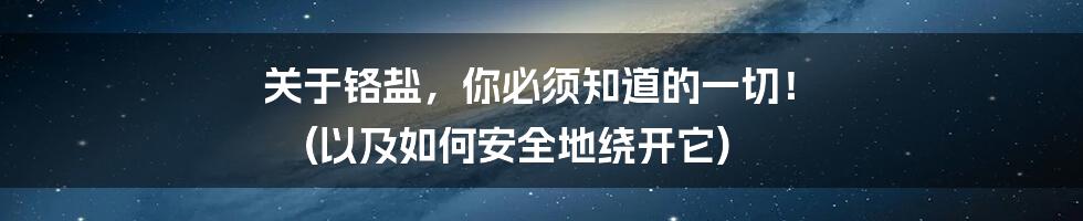 关于铬盐，你必须知道的一切！ (以及如何安全地绕开它)