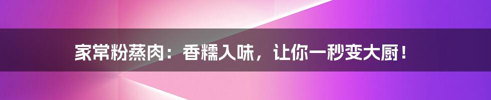 家常粉蒸肉:香糯入味,让你一秒变大厨!