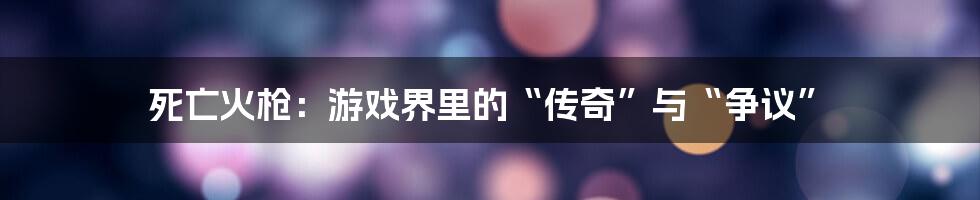 死亡火枪:游戏界里的“传奇”与“争议”