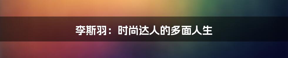 李斯羽:时尚达人的多面人生