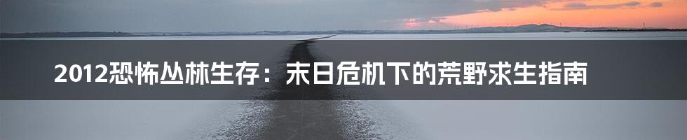 2012恐怖丛林生存:末日危机下的荒野求生指南