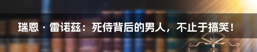 瑞恩·雷诺兹:死侍背后的男人,不止于搞笑!
