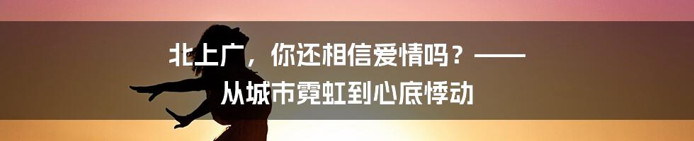北上广，你还相信爱情吗？—— 从城市霓虹到心底悸动