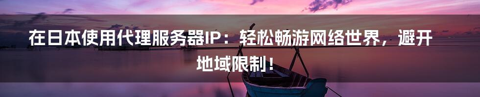 在日本使用代理服务器IP:轻松畅游网络世界,避开地域限制!