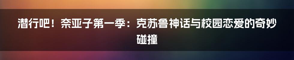 潜行吧!奈亚子第一季:克苏鲁神话与校园恋爱的奇妙碰撞