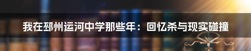 我在邳州运河中学那些年：回忆杀与现实碰撞