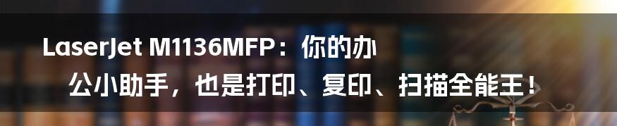 LaserJet M1136MFP:你的办公小助手,也是打印、复印、扫描全能王!