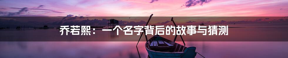 乔若熙：一个名字背后的故事与猜测