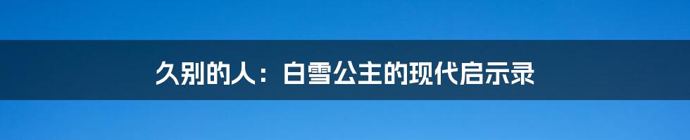 久别的人:白雪公主的现代启示录