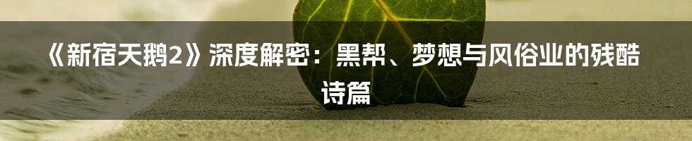 《新宿天鹅2》深度解密:黑帮、梦想与风俗业的残酷诗篇