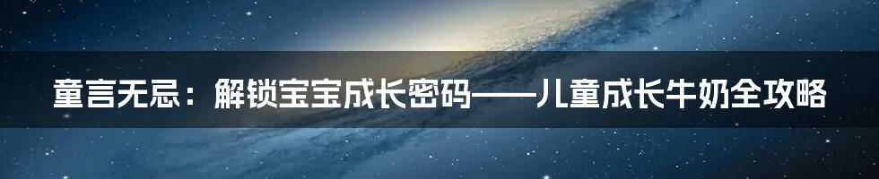 童言无忌：解锁宝宝成长密码——儿童成长牛奶全攻略