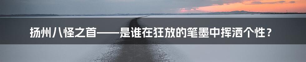 扬州八怪之首——是谁在狂放的笔墨中挥洒个性?