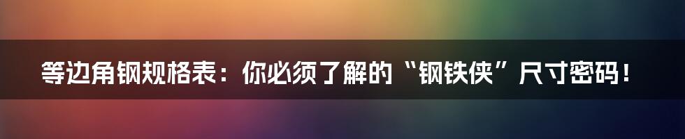 等边角钢规格表：你必须了解的“钢铁侠”尺寸密码！