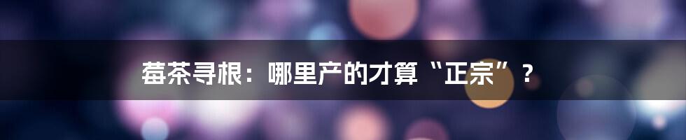 莓茶寻根:哪里产的才算“正宗”?