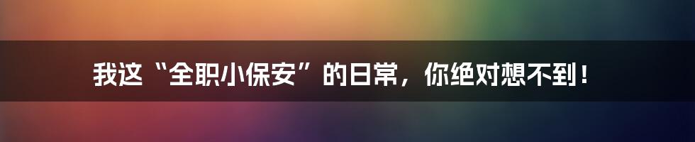 我这“全职小保安”的日常,你绝对想不到!