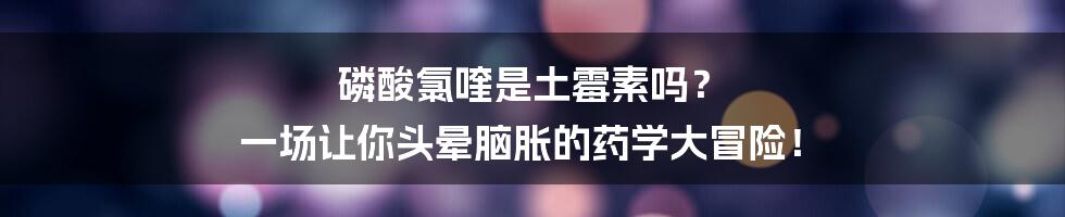磷酸氯喹是土霉素吗? 一场让你头晕脑胀的药学大冒险!