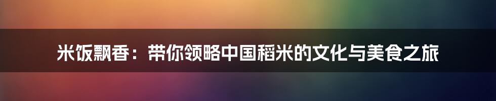 米饭飘香:带你领略中国稻米的文化与美食之旅