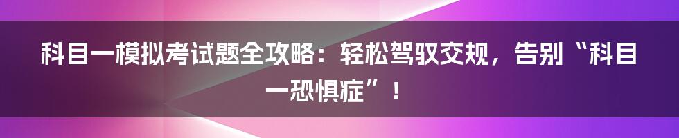 科目一模拟考试题全攻略:轻松驾驭交规,告别“科目一恐惧症”!