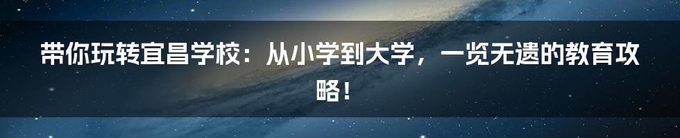 带你玩转宜昌学校:从小学到大学,一览无遗的教育攻略!