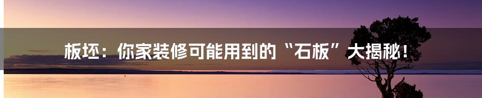 板坯:你家装修可能用到的“石板”大揭秘!