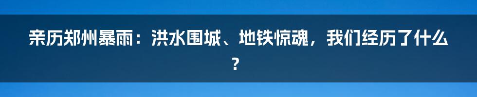 亲历郑州暴雨:洪水围城、地铁惊魂,我们经历了什么?