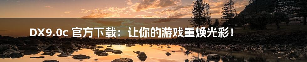 DX9.0c 官方下载:让你的游戏重焕光彩!
