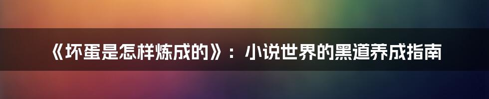 《坏蛋是怎样炼成的》:小说世界的黑道养成指南