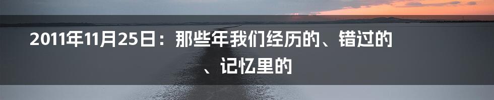 2011年11月25日:那些年我们经历的、错过的、记忆里的