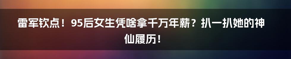 雷军钦点!95后女生凭啥拿千万年薪?扒一扒她的神仙履历!