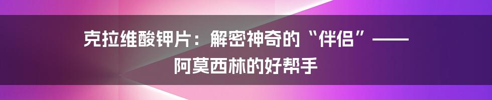 克拉维酸钾片:解密神奇的“伴侣”—— 阿莫西林的好帮手