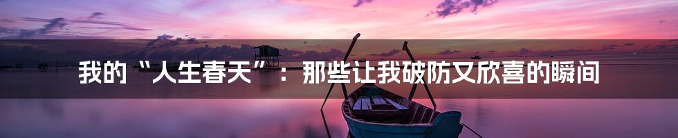 我的“人生春天”:那些让我破防又欣喜的瞬间