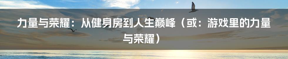 力量与荣耀:从健身房到人生巅峰(或:游戏里的力量与荣耀)