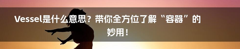Vessel是什么意思？带你全方位了解“容器”的妙用！