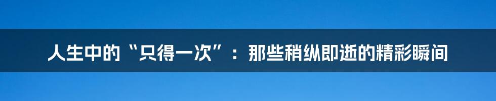 人生中的“只得一次”:那些稍纵即逝的精彩瞬间