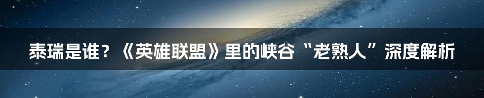 泰瑞是谁？《英雄联盟》里的峡谷“老熟人”深度解析