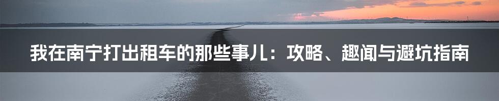 我在南宁打出租车的那些事儿：攻略、趣闻与避坑指南