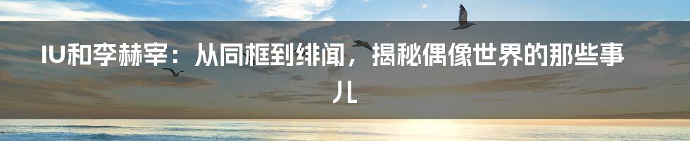 IU和李赫宰：从同框到绯闻，揭秘偶像世界的那些事儿