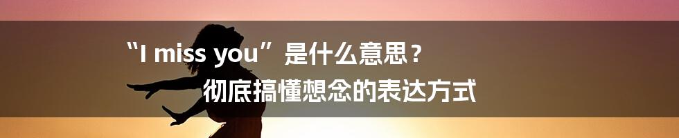 “I miss you”是什么意思? 彻底搞懂想念的表达方式