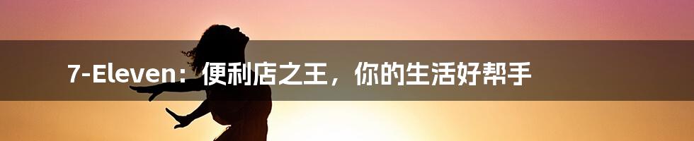 7-Eleven:便利店之王,你的生活好帮手