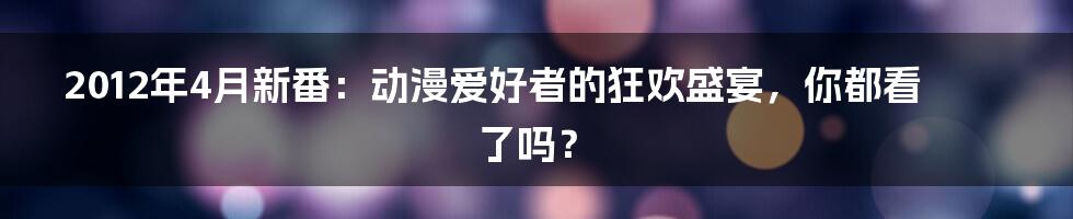 2012年4月新番:动漫爱好者的狂欢盛宴,你都看了吗?