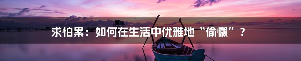 求怕累:如何在生活中优雅地“偷懒”?