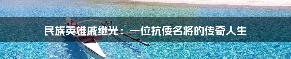 民族英雄戚继光：一位抗倭名将的传奇人生