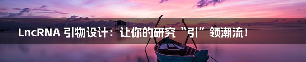 LncRNA 引物设计：让你的研究“引”领潮流！