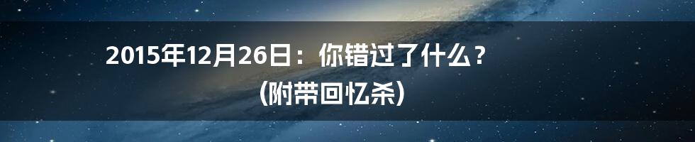 2015年12月26日:你错过了什么? (附带回忆杀)