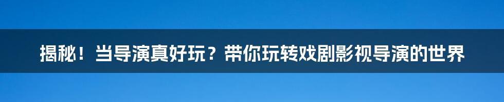 揭秘!当导演真好玩?带你玩转戏剧影视导演的世界