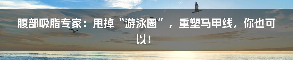 腹部吸脂专家:甩掉“游泳圈”,重塑马甲线,你也可以!