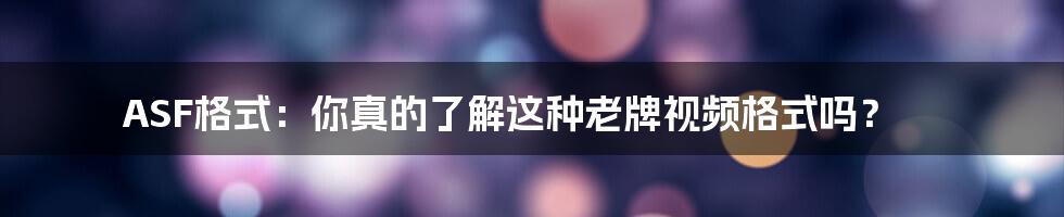 ASF格式：你真的了解这种老牌视频格式吗？