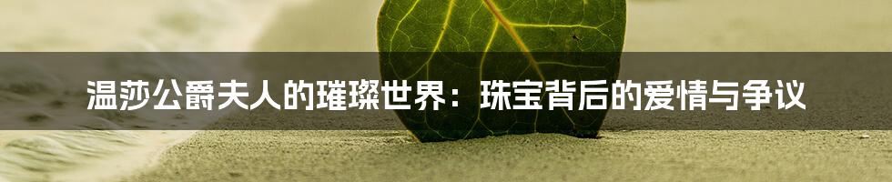 温莎公爵夫人的璀璨世界:珠宝背后的爱情与争议