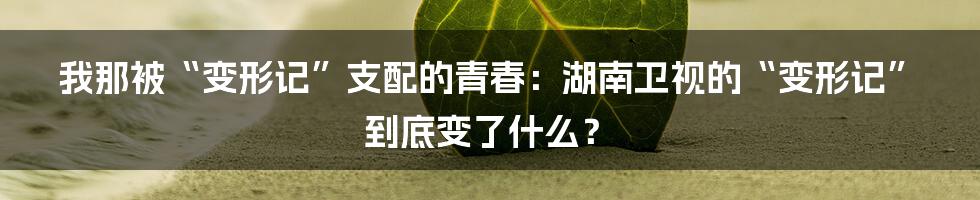 我那被“变形记”支配的青春:湖南卫视的“变形记” 到底变了什么?