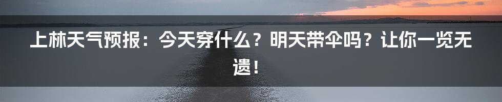 上林天气预报:今天穿什么?明天带伞吗?让你一览无遗!